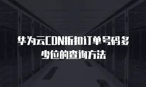 华为云CDN折扣订单号码多少位的查询方法