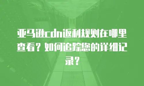 亚马逊cdn返利规则在哪里查看？如何追踪您的详细记录？
