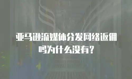 亚马逊流媒体分发网络返佣吗为什么没有？