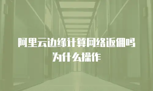 阿里云边缘计算网络返佣吗为什么操作