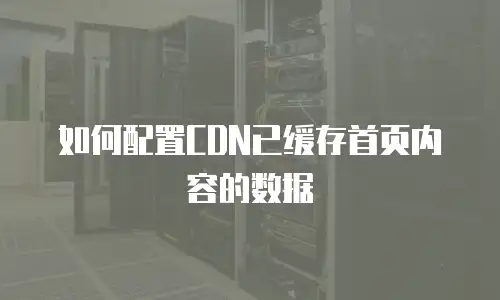 如何配置CDN已缓存首页内容的数据