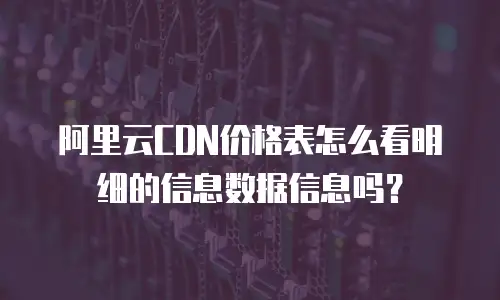 阿里云CDN价格表怎么看明细的信息数据信息吗？