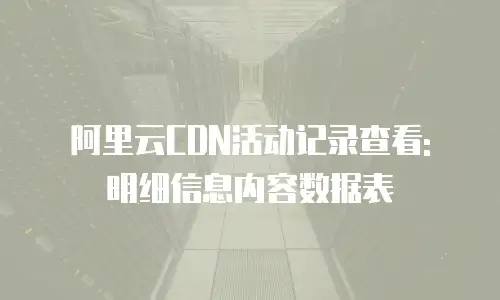 阿里云CDN活动记录查看: 明细信息内容数据表