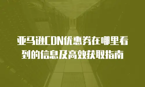 亚马逊CDN优惠券在哪里看到的信息及高效获取指南