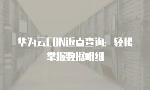 华为云CDN返点查询：轻松掌握数据明细