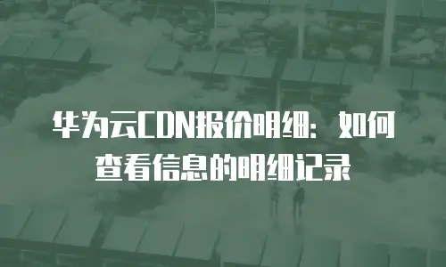 华为云CDN报价明细：如何查看信息的明细记录