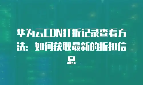 华为云CDN打折记录查看方法：如何获取最新的折扣信息