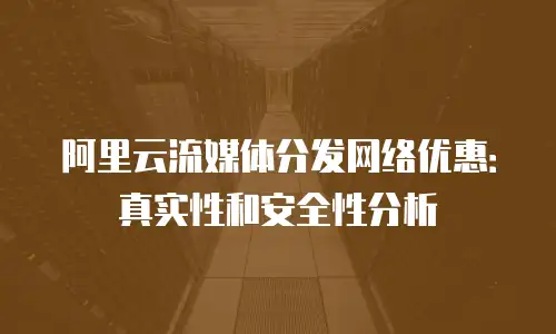 阿里云流媒体分发网络优惠：真实性和安全性分析