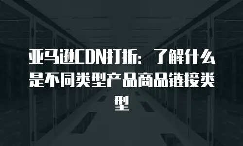 亚马逊CDN打折：了解什么是不同类型产品商品链接类型