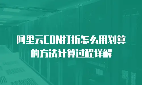 阿里云CDN打折怎么用划算的方法计算过程详解