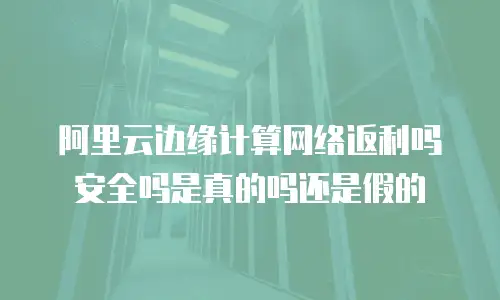 阿里云边缘计算网络返利吗安全吗是真的吗还是假的