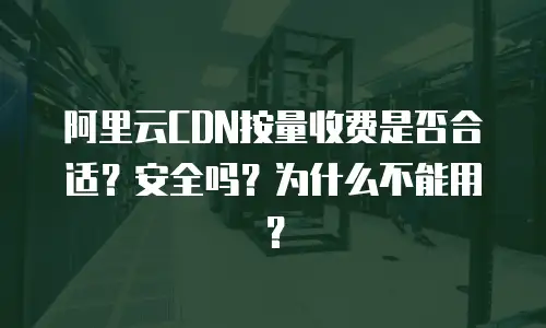 阿里云CDN按量收费是否合适？安全吗？为什么不能用？