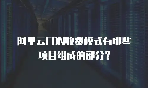 阿里云CDN收费模式有哪些项目组成的部分？