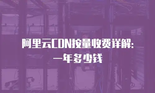 阿里云CDN按量收费详解：一年多少钱