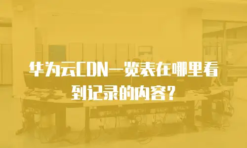 华为云CDN一览表在哪里看到记录的内容？