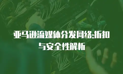 亚马逊流媒体分发网络:折扣与安全性解析