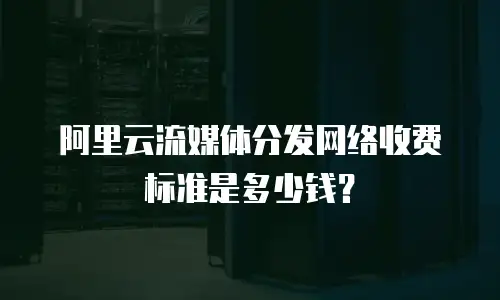 阿里云流媒体分发网络收费标准是多少钱？