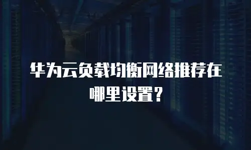 华为云负载均衡网络推荐在哪里设置？