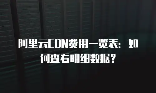 阿里云CDN费用一览表：如何查看明细数据？