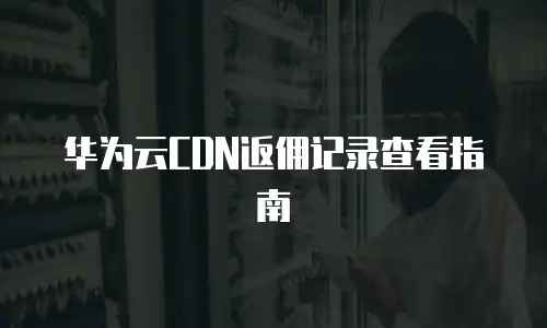 华为云CDN返佣记录查看指南