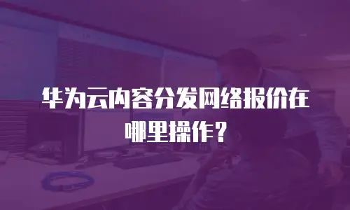 华为云内容分发网络报价在哪里操作？