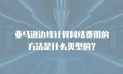亚马逊边缘计算网络费用的方法是什么类型的？