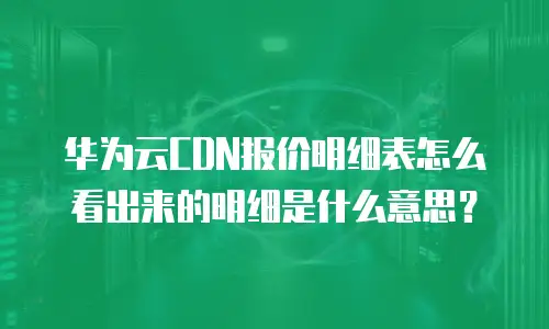 华为云CDN报价明细表怎么看出来的明细是什么意思？