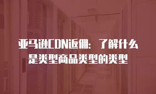 亚马逊CDN返佣：了解什么是类型商品类型的类型