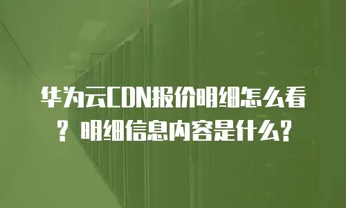 华为云CDN报价明细怎么看? 明细信息内容是什么?