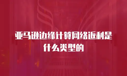 亚马逊边缘计算网络返利是什么类型的