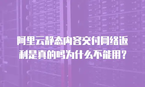阿里云静态内容交付网络返利是真的吗为什么不能用？
