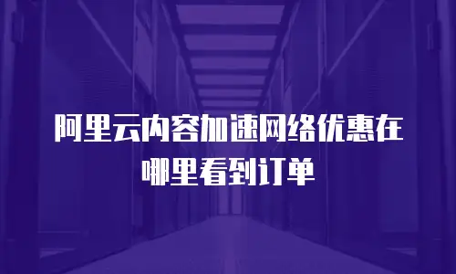 阿里云内容加速网络优惠在哪里看到订单