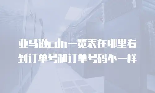亚马逊cdn一览表在哪里看到订单号和订单号码不一样