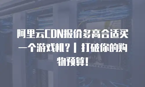 阿里云CDN报价多高合适买一个游戏机？| 打破你的购物预算！