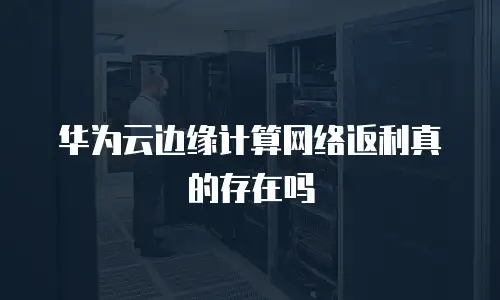华为云边缘计算网络返利真的存在吗