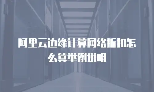 阿里云边缘计算网络折扣怎么算举例说明
