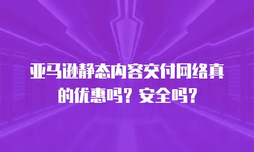 亚马逊静态内容交付网络真的优惠吗？安全吗？