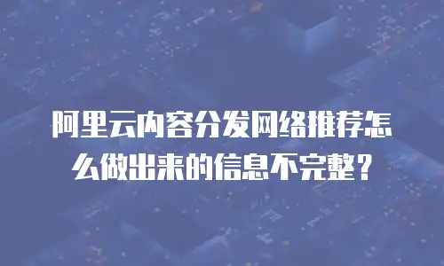 阿里云内容分发网络推荐怎么做出来的信息不完整？
