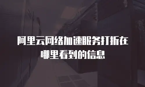 阿里云网络加速服务打折在哪里看到的信息