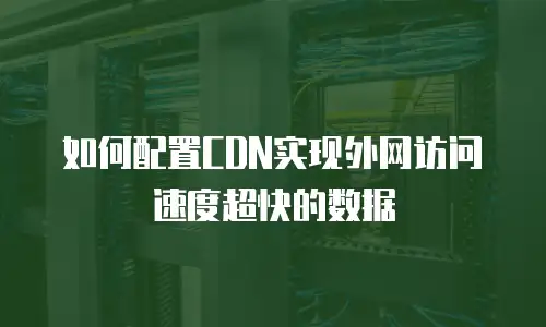 如何配置CDN实现外网访问速度超快的数据