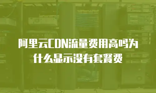 阿里云CDN流量费用高吗为什么显示没有套餐费