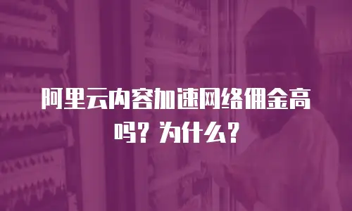 阿里云内容加速网络佣金高吗？为什么？