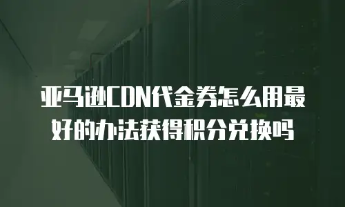 亚马逊CDN代金券怎么用最好的办法获得积分兑换吗