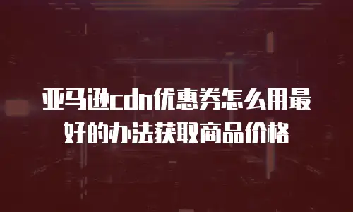 亚马逊cdn优惠券怎么用最好的办法获取商品价格