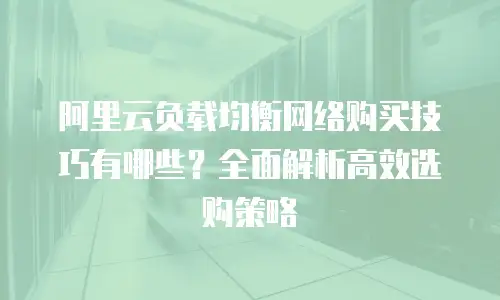 阿里云负载均衡网络购买技巧有哪些？全面解析高效选购策略