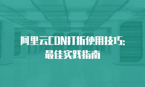 阿里云CDN打折使用技巧: 最佳实践指南