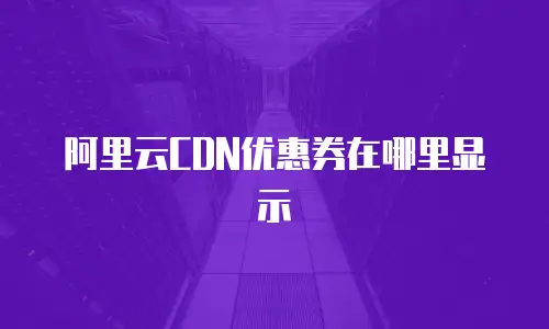 阿里云CDN优惠券在哪里显示