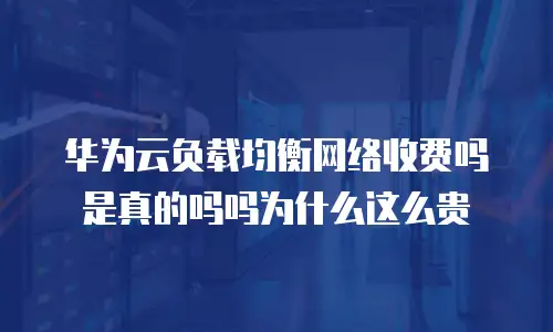 华为云负载均衡网络收费吗是真的吗吗为什么这么贵