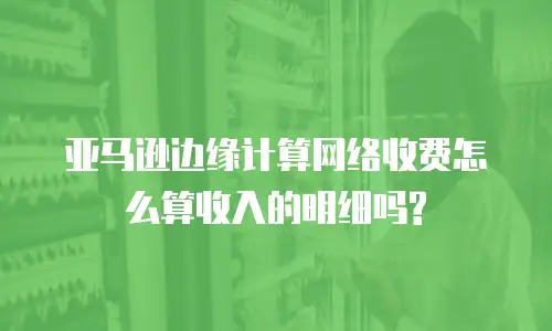 亚马逊边缘计算网络收费怎么算收入的明细吗?