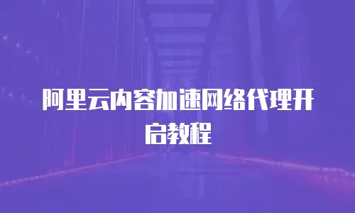 阿里云内容加速网络代理开启教程